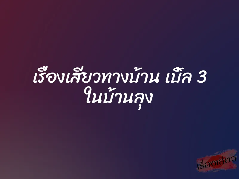 เรื่องเสียวทางบ้าน เบิ้ล 3 ในบ้านลุง 3 เรื่องเสียวทางบ้าน เบิ้ล 3 ในบ้านลุง