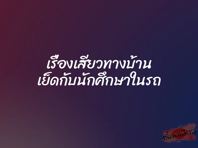 เรื่องเสียวทางบ้าน เย็ดกับนักศึกษาในรถ 1 เรื่องเสียวทางบ้าน เย็ดกับนักศึกษาในรถ