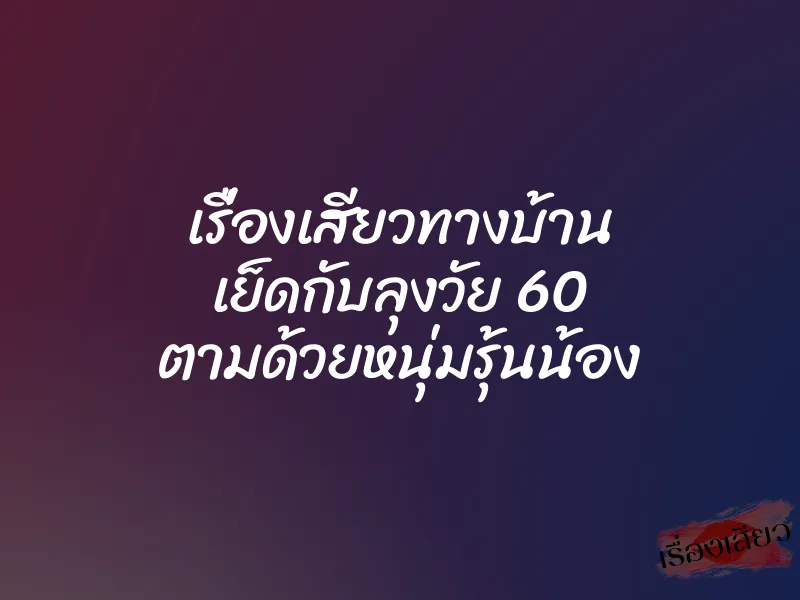 เรื่องเสียวทางบ้าน เย็ดกับลุงวัย 60 ตามด้วยหนุ่มรุ้นน้อง 1 เรื่องเสียวทางบ้าน เย็ดกับลุงวัย 60 ตามด้วยหนุ่มรุ้นน้อง