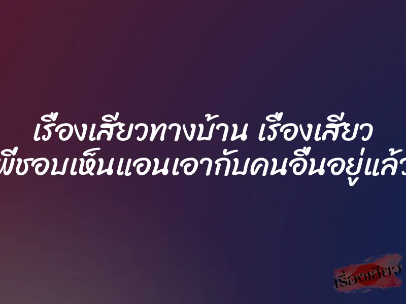 เรื่องเสียวทางบ้าน เรื่องเสียว พี่ชอบเห็นแอนเอากับคนอื่นอยู่แล้ว 1 เรื่องเสียวทางบ้าน เรื่องเสียว พี่ชอบเห็นแอนเอากับคนอื่นอยู่แล้ว