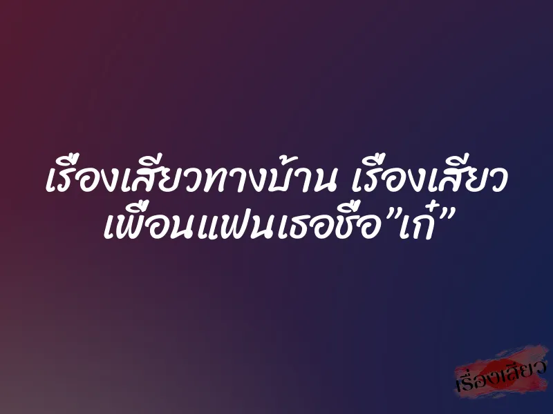 เรื่องเสียวทางบ้าน เรื่องเสียว เพื่อนแฟนเธอชื่อ”เก๋” 1 เรื่องเสียวทางบ้าน เรื่องเสียว เพื่อนแฟนเธอชื่อ”เก๋”
