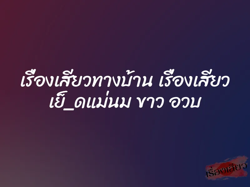 เรื่องเสียวทางบ้าน เรื่องเสียว เย็็_ดแม่นม ขาว อวบ 4 เรื่องเสียวทางบ้าน เรื่องเสียว เย็็_ดแม่นม ขาว อวบ