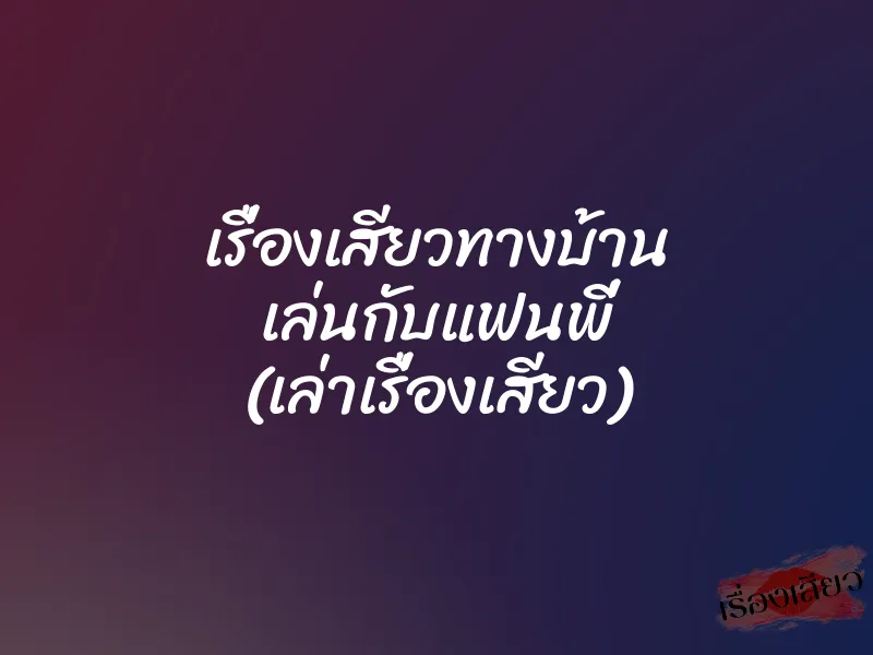 เรื่องเสียวทางบ้าน เล่นกับแฟนพี่ (เล่าเรื่องเสียว) 1 เรื่องเสียวทางบ้าน เล่นกับแฟนพี่ (เล่าเรื่องเสียว)
