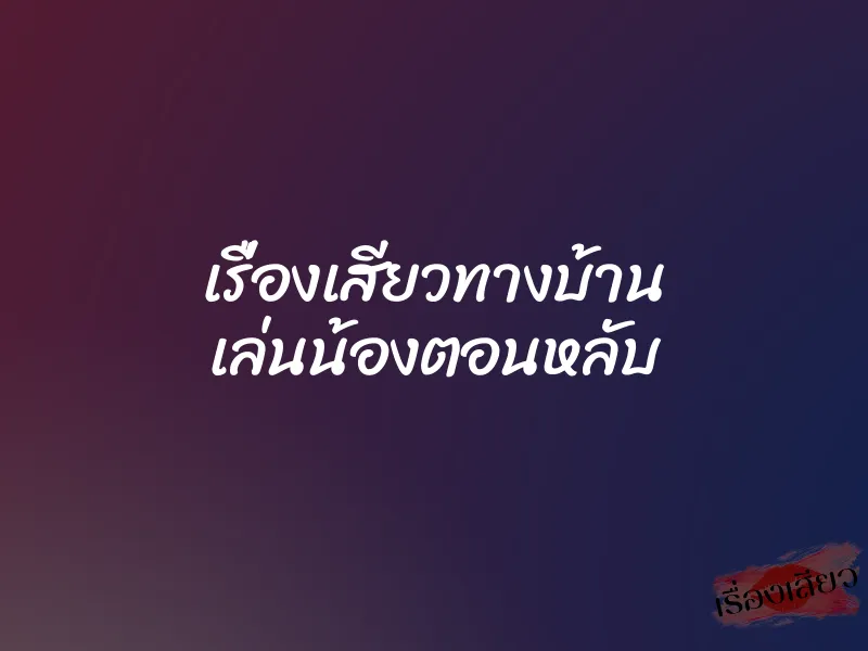 เรื่องเสียวทางบ้าน เล่นน้องตอนหลับ 1 เรื่องเสียวทางบ้าน เล่นน้องตอนหลับ