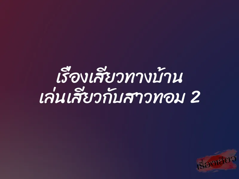 เรื่องเสียวทางบ้าน เล่นเสียวกับสาวทอม 2 10 เรื่องเสียวทางบ้าน เล่นเสียวกับสาวทอม 2