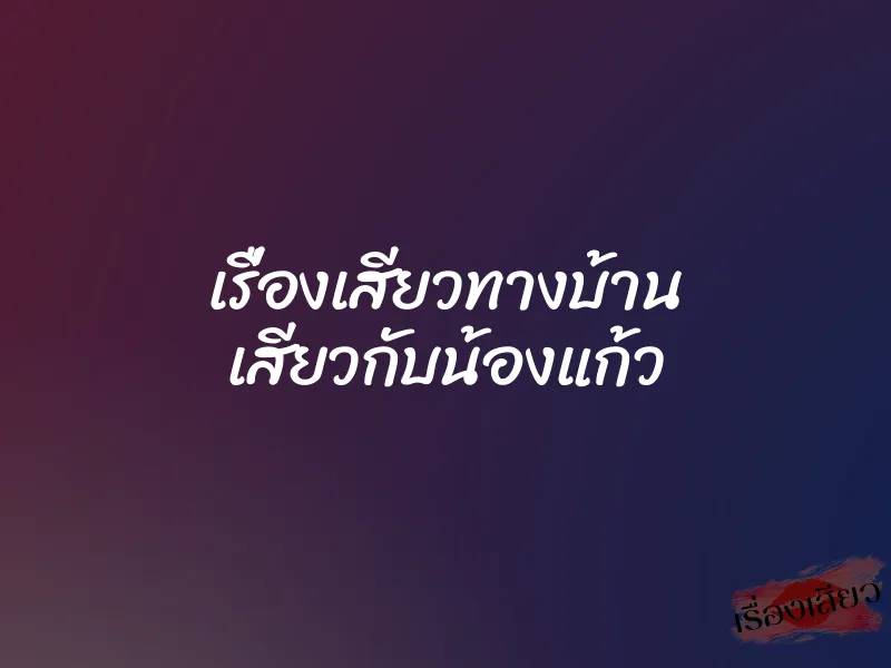เรื่องเสียวทางบ้าน เสียวกับน้องแก้ว 1 เรื่องเสียวทางบ้าน เสียวกับน้องแก้ว
