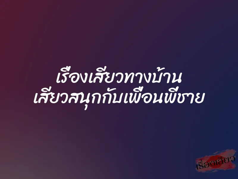 เรื่องเสียวทางบ้าน เสียวสนุกกับเพื่อนพี่ชาย 9 เรื่องเสียวทางบ้าน เสียวสนุกกับเพื่อนพี่ชาย