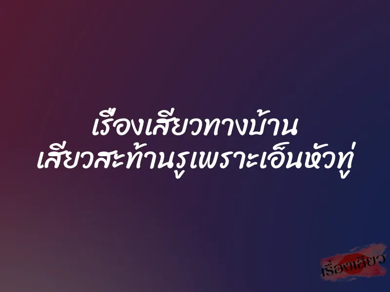เรื่องเสียวทางบ้าน เสียวสะท้านรูเพราะเอ็นหัวทู่ 1 เรื่องเสียวทางบ้าน เสียวสะท้านรูเพราะเอ็นหัวทู่