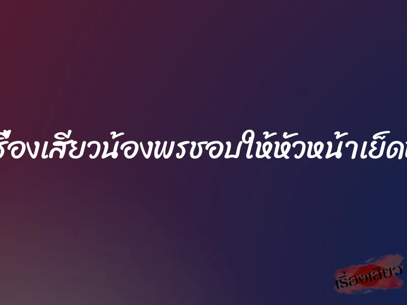 เรื่องเสียวน้องพรชอบให้หัวหน้าเย็ดหี 8 เรื่องเสียวน้องพรชอบให้หัวหน้าเย็ดหี
