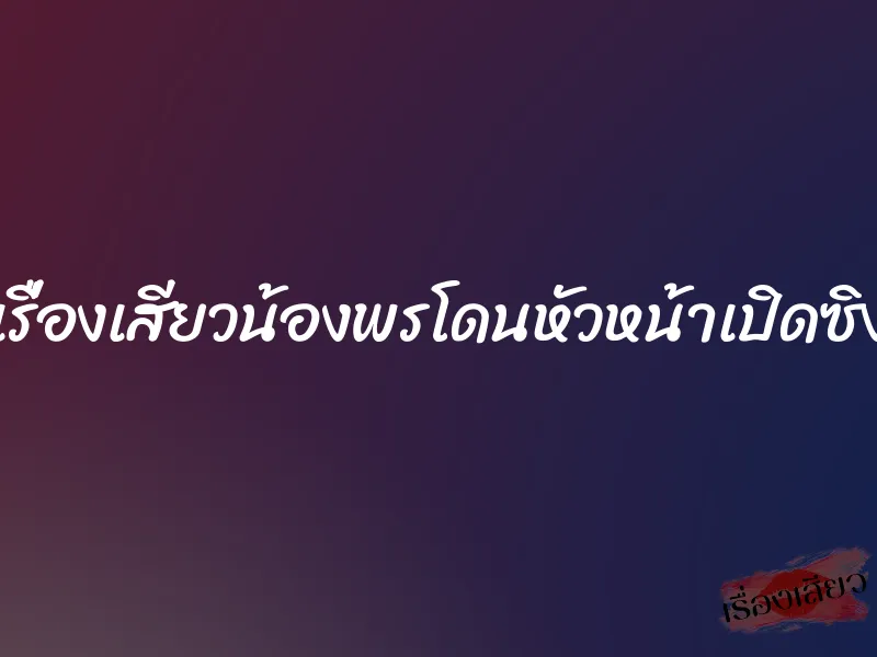 เรื่องเสียวน้องพรโดนหัวหน้าเปิดซิง 7 เรื่องเสียวน้องพรโดนหัวหน้าเปิดซิง