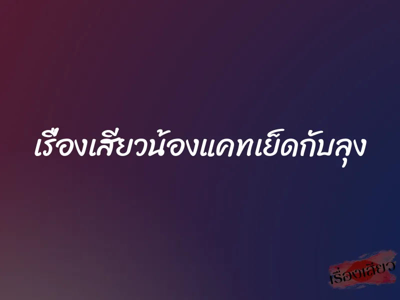 เรื่องเสียวน้องแคทเย็ดกับลุง 1 เรื่องเสียวน้องแคทเย็ดกับลุง