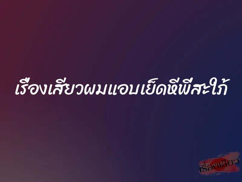 เรื่องเสียวผมแอบเย็ดหีพี่สะใภ้ 1 เรื่องเสียวผมแอบเย็ดหีพี่สะใภ้