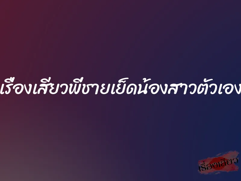 เรื่องเสียวพี่ชายเย็ดน้องสาวตัวเอง 1 เรื่องเสียวพี่ชายเย็ดน้องสาวตัวเอง
