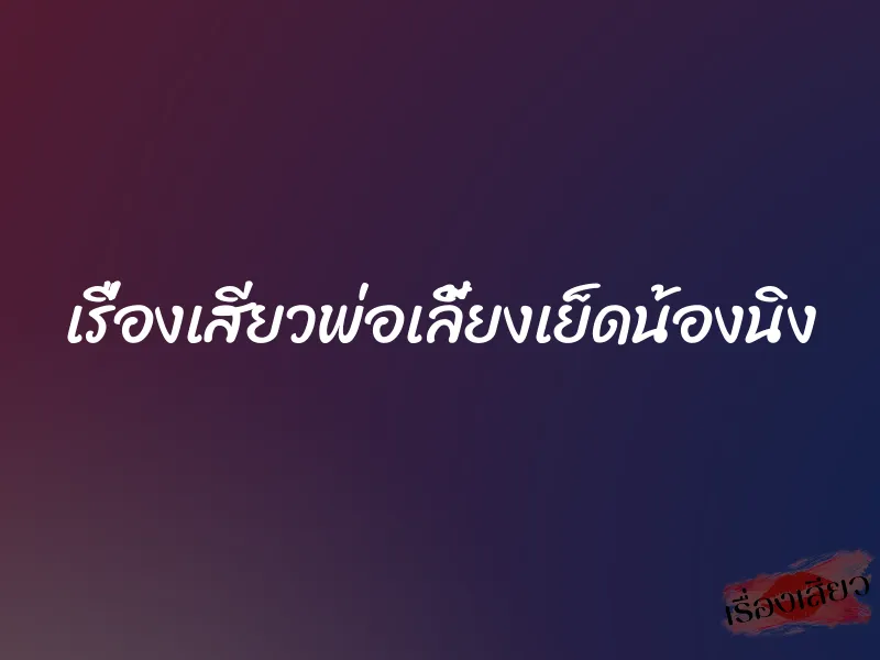 เรื่องเสียวพ่อเลี้ยงเย็ดน้องนิง 8 เรื่องเสียวพ่อเลี้ยงเย็ดน้องนิง