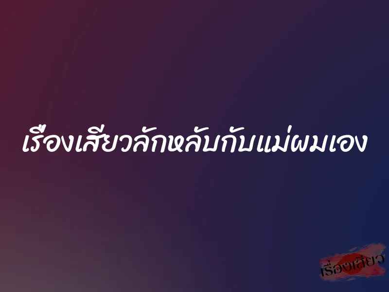 เรื่องเสียวลักหลับกับแม่ผมเอง 1 เรื่องเสียวลักหลับกับแม่ผมเอง