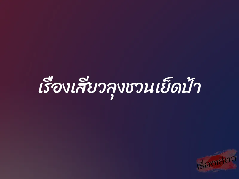 เรื่องเสียวลุงชวนเย็ดป้า 1 เรื่องเสียวลุงชวนเย็ดป้า