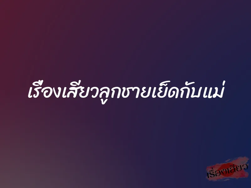 เรื่องเสียวลูกชายเย็ดกับแม่ 1 เรื่องเสียวลูกชายเย็ดกับแม่