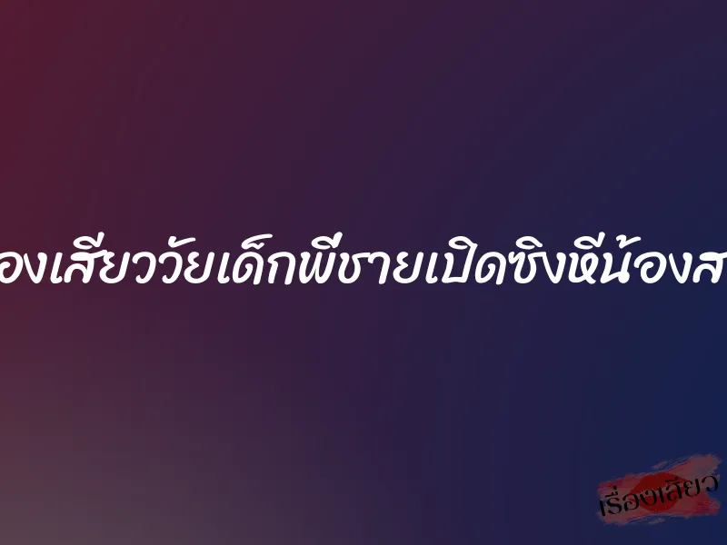 เรื่องเสียววัยเด็กพี่ชายเปิดซิงหีน้องสาว 8 เรื่องเสียววัยเด็กพี่ชายเปิดซิงหีน้องสาว