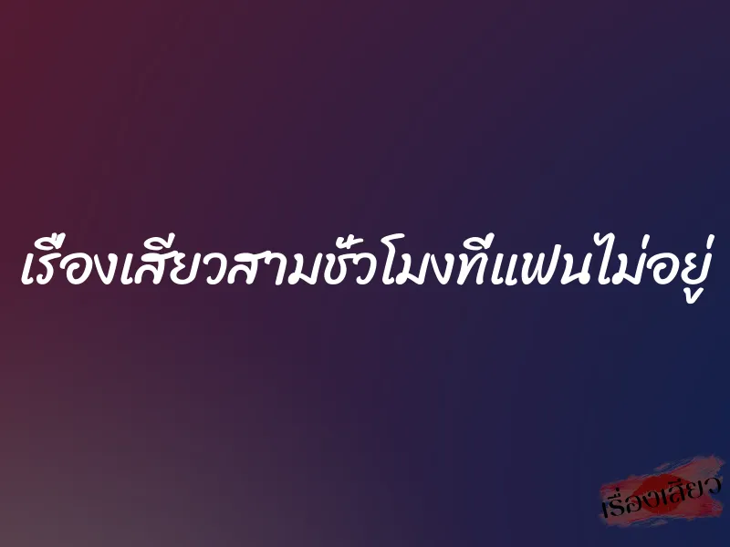 เรื่องเสียวสามชั่วโมงที่แฟนไม่อยู่ 1 เรื่องเสียวสามชั่วโมงที่แฟนไม่อยู่