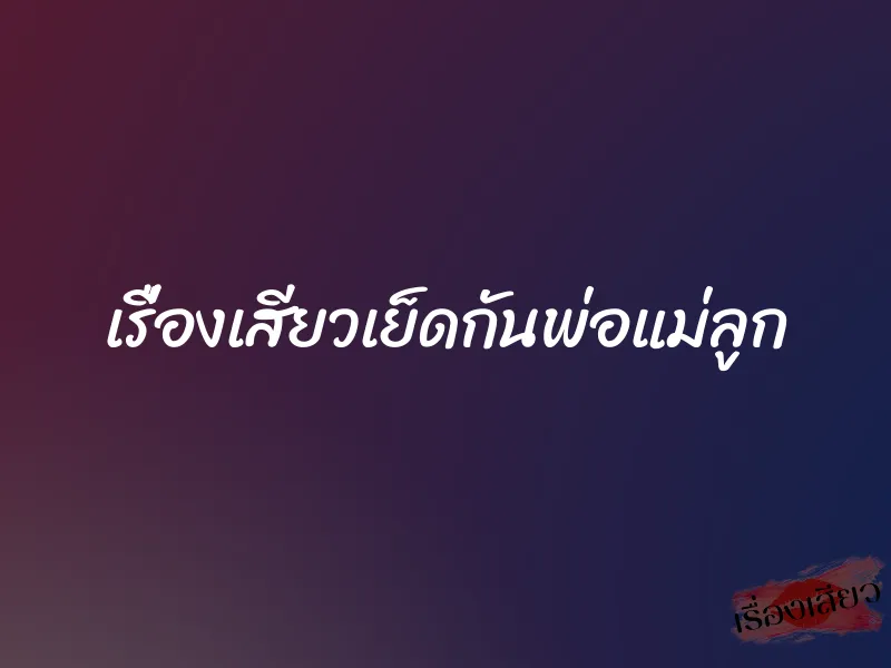 เรื่องเสียวเย็ดกันพ่อแม่ลูก 9 เรื่องเสียวเย็ดกันพ่อแม่ลูก
