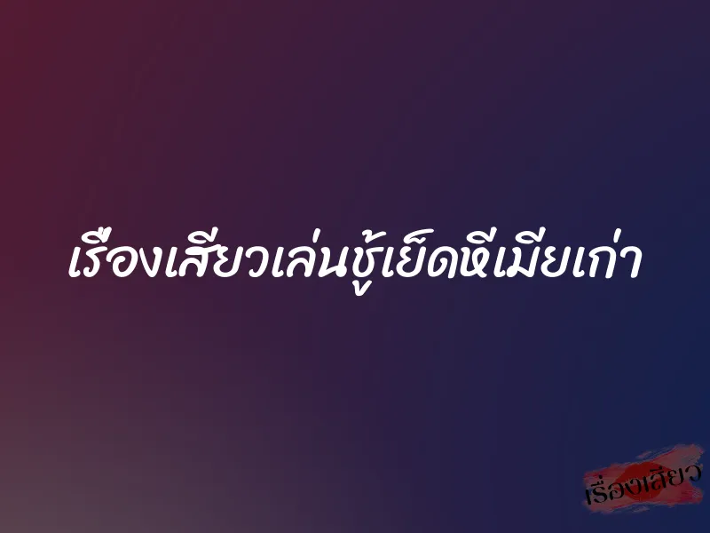 เรื่องเสียวเล่นชู้เย็ดหีเมียเก่า 1 เรื่องเสียวเล่นชู้เย็ดหีเมียเก่า