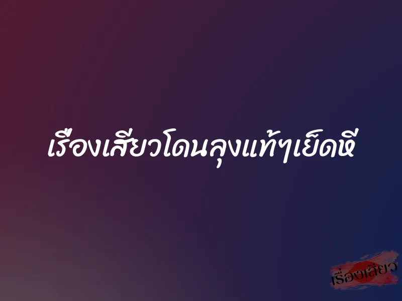 เรื่องเสียวโดนลุงแท้ๆเย็ดหี 1 เรื่องเสียวโดนลุงแท้ๆเย็ดหี
