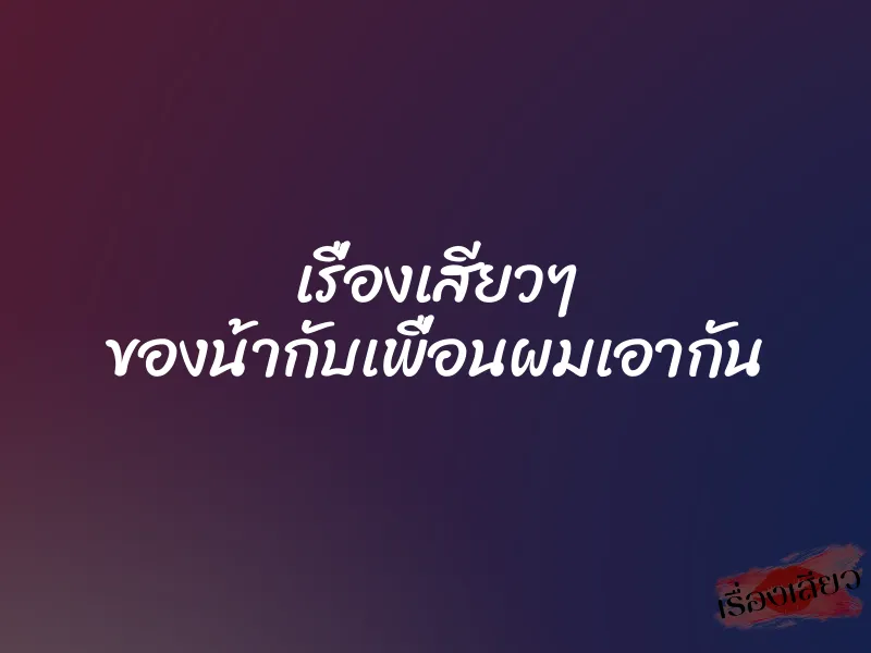 เรื่องเสียวๆ ของน้ากับเพื่อนผมเอากัน 4 เรื่องเสียวๆ ของน้ากับเพื่อนผมเอากัน