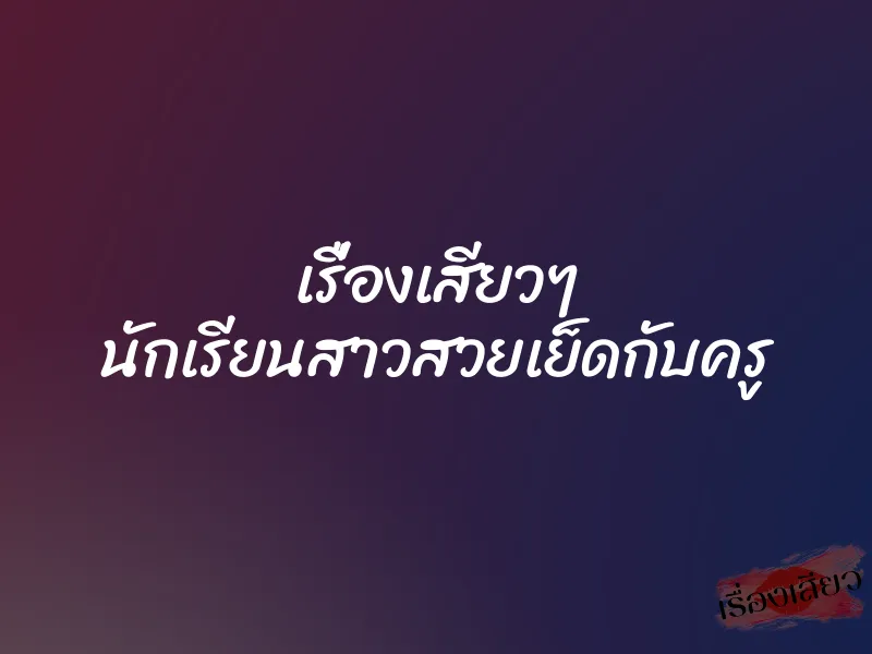 เรื่องเสียวๆ นักเรียนสาวสวยเย็ดกับครู 1 เรื่องเสียวๆ นักเรียนสาวสวยเย็ดกับครู