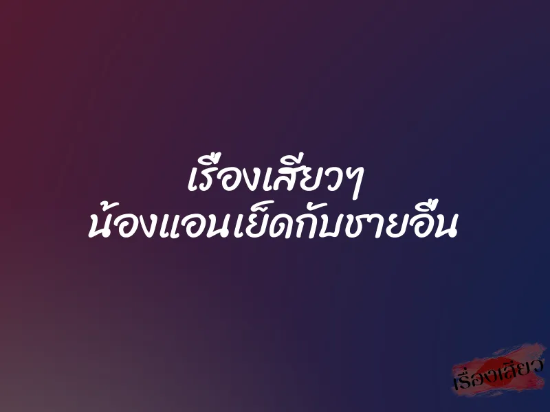 เรื่องเสียวๆ น้องแอนเย็ดกับชายอื่น 1 เรื่องเสียวๆ น้องแอนเย็ดกับชายอื่น
