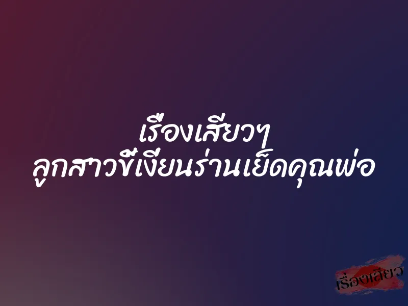 เรื่องเสียวๆ ลูกสาวขี้เงี่ยนร่านเย็ดคุณพ่อ 1 เรื่องเสียวๆ ลูกสาวขี้เงี่ยนร่านเย็ดคุณพ่อ