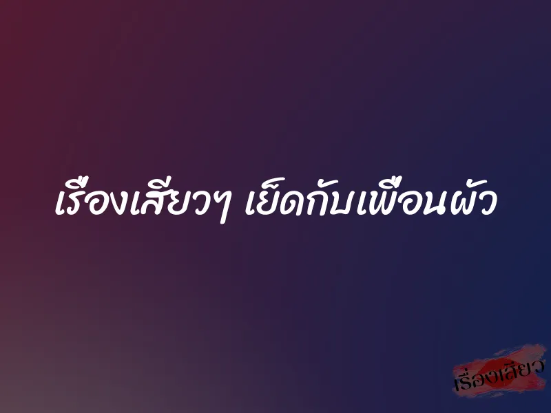 เรื่องเสียวๆ เย็ดกับเพื่อนผัว 1 เรื่องเสียวๆ เย็ดกับเพื่อนผัว