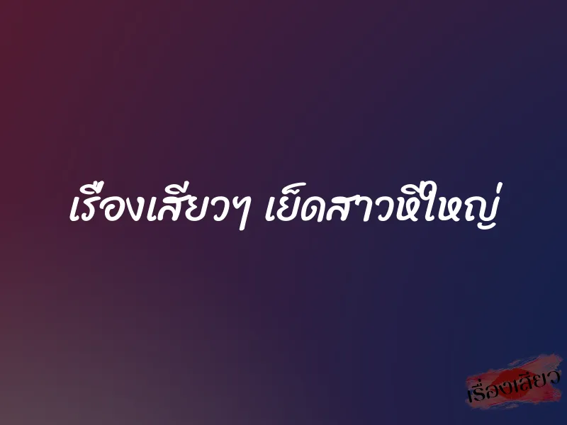 เรื่องเสียวๆ เย็ดสาวหีใหญ่ 1 เรื่องเสียวๆ เย็ดสาวหีใหญ่
