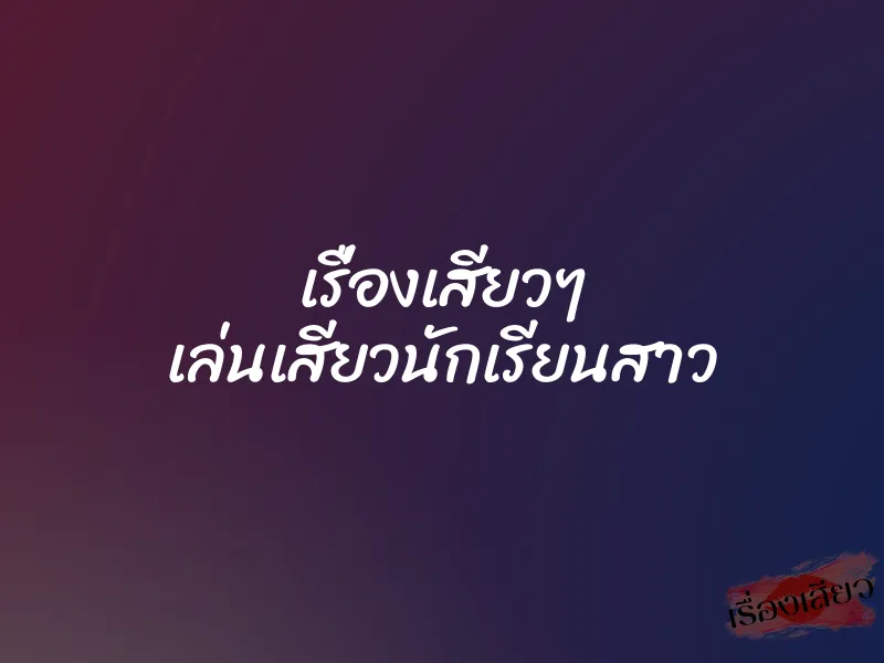 เรื่องเสียวๆ เล่นเสียวนักเรียนสาว 1 เรื่องเสียวๆ เล่นเสียวนักเรียนสาว