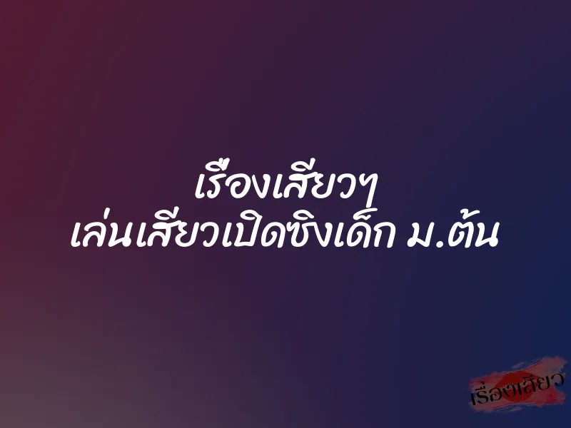 เรื่องเสียวๆ เล่นเสียวเปิดซิงเด็ก ม.ต้น 1 เรื่องเสียวๆ เล่นเสียวเปิดซิงเด็ก ม.ต้น