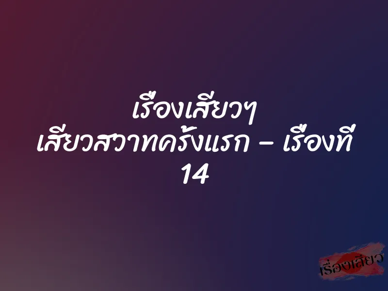เรื่องเสียวๆ เสียวสวาทครั้งแรก – เรื่องที่ 14 1 เรื่องเสียวๆ เสียวสวาทครั้งแรก – เรื่องที่ 14