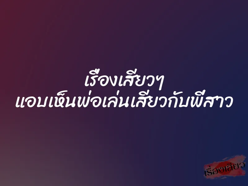 เรื่องเสียวๆ แอบเห็นพ่อเล่นเสียวกับพี่สาว 1 เรื่องเสียวๆ แอบเห็นพ่อเล่นเสียวกับพี่สาว