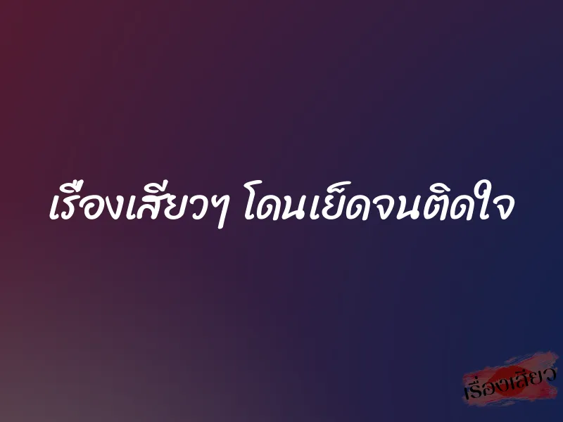 เรื่องเสียวๆ โดนเย็ดจนติดใจ 1 เรื่องเสียวๆ โดนเย็ดจนติดใจ
