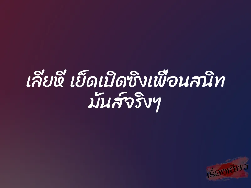 เลียหี เย็ดเปิดซิงเพื่อนสนิท มันส์จริงๆ 1 เลียหี เย็ดเปิดซิงเพื่อนสนิท มันส์จริงๆ