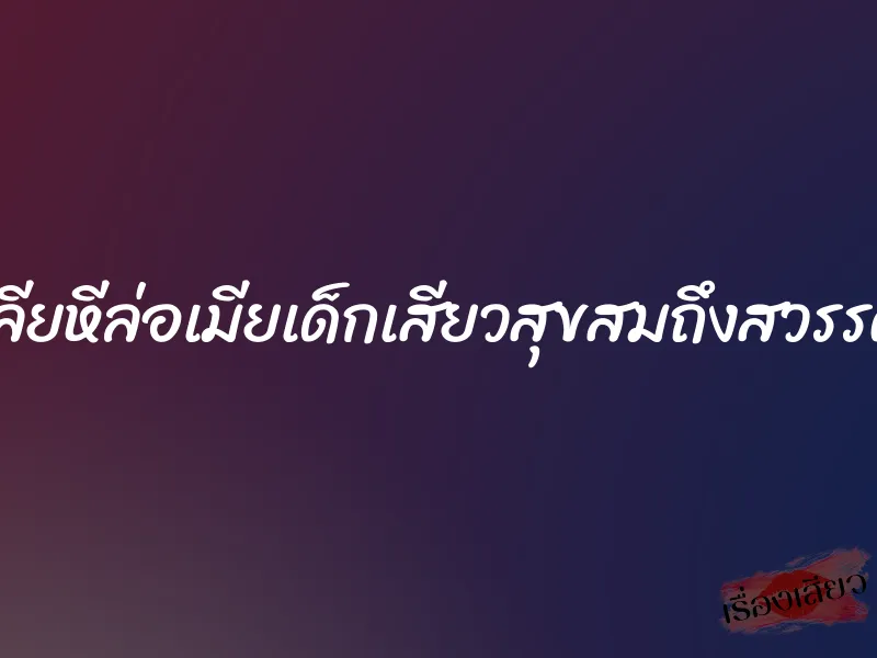 เลียหีล่อเมียเด็กเสียวสุขสมถึงสวรรค์ 1 เลียหีล่อเมียเด็กเสียวสุขสมถึงสวรรค์