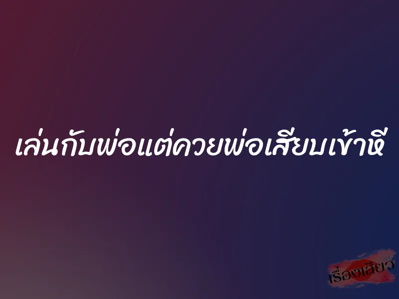 เล่นกับพ่อแต่ควยพ่อเสียบเข้าหี 1 เล่นกับพ่อแต่ควยพ่อเสียบเข้าหี