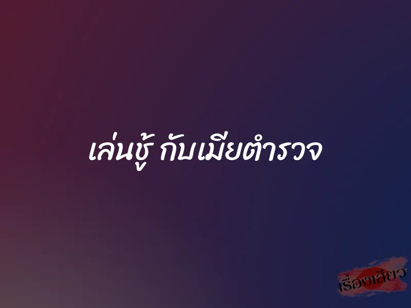 เล่นชู้ กับเมียตำรวจ 1 เล่นชู้ กับเมียตำรวจ
