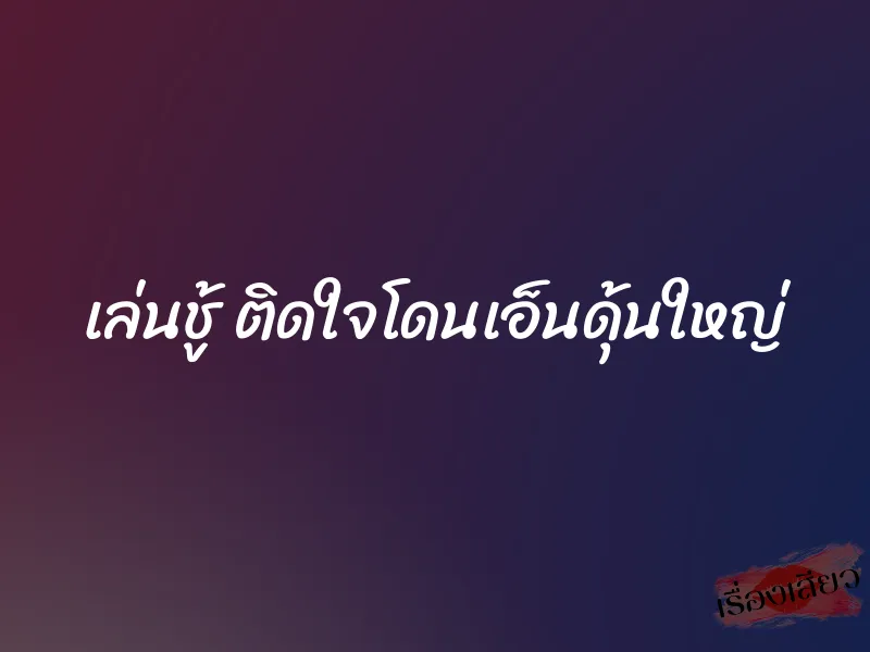 เล่นชู้ ติดใจโดนเอ็นดุ้นใหญ่ 1 เล่นชู้ ติดใจโดนเอ็นดุ้นใหญ่