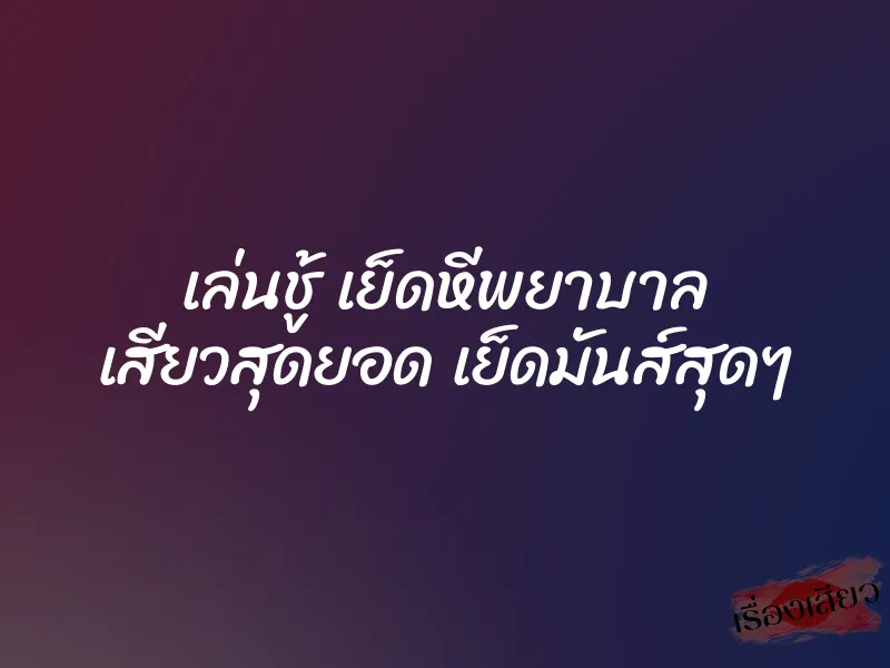 เล่นชู้ เย็ดหีพยาบาล เสียวสุดยอด เย็ดมันส์สุดๆ 4 เล่นชู้ เย็ดหีพยาบาล เสียวสุดยอด เย็ดมันส์สุดๆ