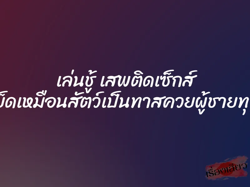 เล่นชู้ เสพติดเซ็กส์ ถูกเย็ดเหมือนสัตว์เป็นทาสควยผู้ชายทุกคน 5 เล่นชู้ เสพติดเซ็กส์ ถูกเย็ดเหมือนสัตว์เป็นทาสควยผู้ชายทุกคน