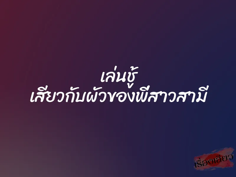 เล่นชู้ เสียวกับผัวของพี่สาวสามี 4 เล่นชู้ เสียวกับผัวของพี่สาวสามี
