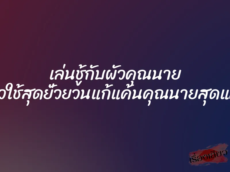 เล่นชู้กับผัวคุณนาย สาวใช้สุดยั่วยวนแก้แค้นคุณนายสุดแสบ 1 เล่นชู้กับผัวคุณนาย สาวใช้สุดยั่วยวนแก้แค้นคุณนายสุดแสบ