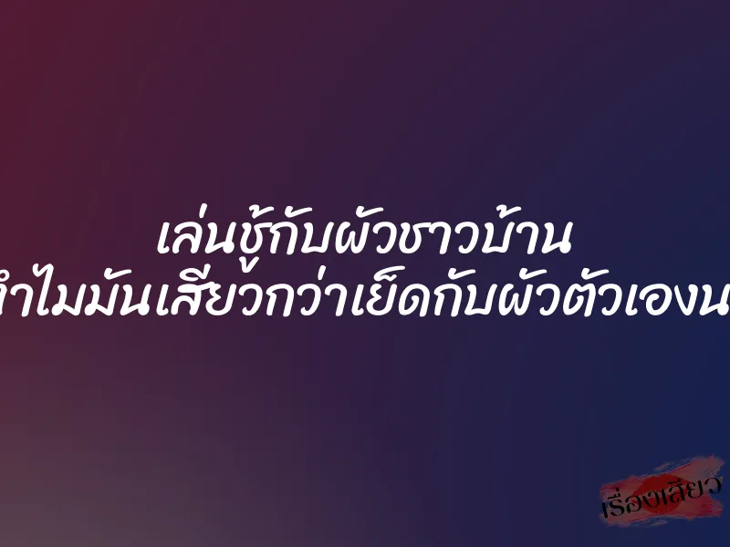 เล่นชู้กับผัวชาวบ้าน ทำไมมันเสียวกว่าเย็ดกับผัวตัวเองนะ 4 เล่นชู้กับผัวชาวบ้าน ทำไมมันเสียวกว่าเย็ดกับผัวตัวเองนะ
