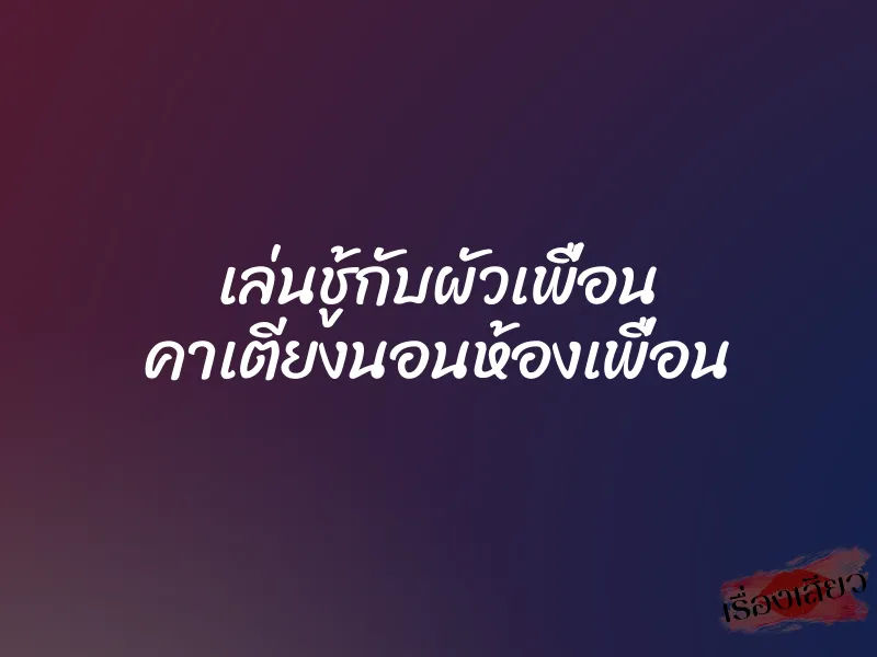 เล่นชู้กับผัวเพื่อน คาเตียงนอนห้องเพื่อน 1 เล่นชู้กับผัวเพื่อน คาเตียงนอนห้องเพื่อน