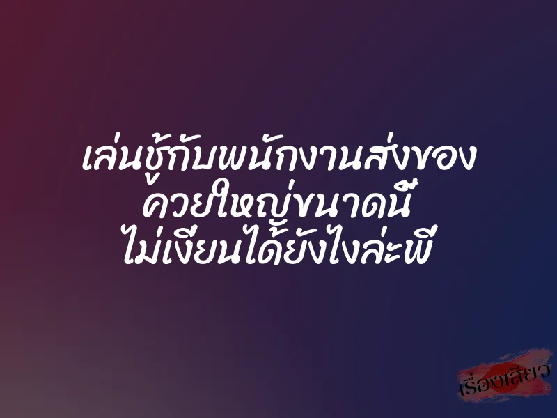 เล่นชู้กับพนักงานส่งของ ควยใหญ่ขนาดนี้ ไม่เงี่ยนได้ยังไงล่ะพี่ 1 เล่นชู้กับพนักงานส่งของ ควยใหญ่ขนาดนี้ ไม่เงี่ยนได้ยังไงล่ะพี่