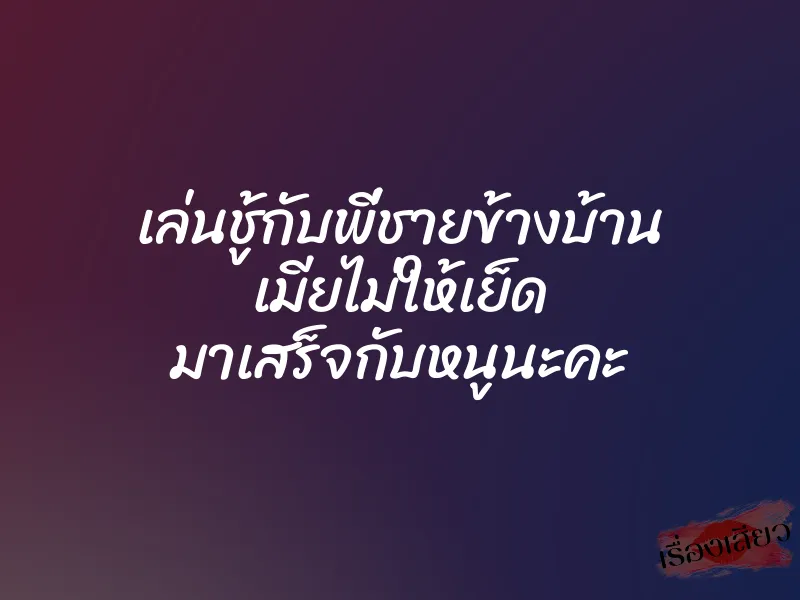 เล่นชู้กับพี่ชายข้างบ้าน เมียไม่ให้เย็ด มาเสร็จกับหนูนะคะ 1 เล่นชู้กับพี่ชายข้างบ้าน เมียไม่ให้เย็ด มาเสร็จกับหนูนะคะ